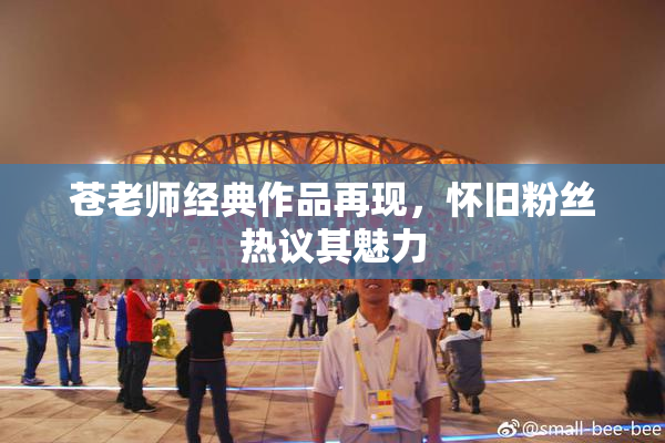 苍老师经典作品再现，怀旧粉丝热议其魅力