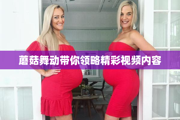 蘑菇舞动带你领略精彩视频内容