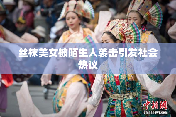 丝袜美女被陌生人袭击引发社会热议