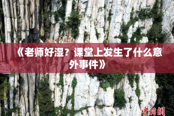 《老师好湿？课堂上发生了什么意外事件》
