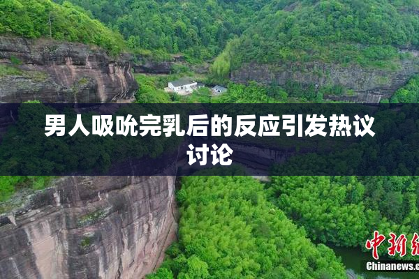 男人吸吮完乳后的反应引发热议讨论