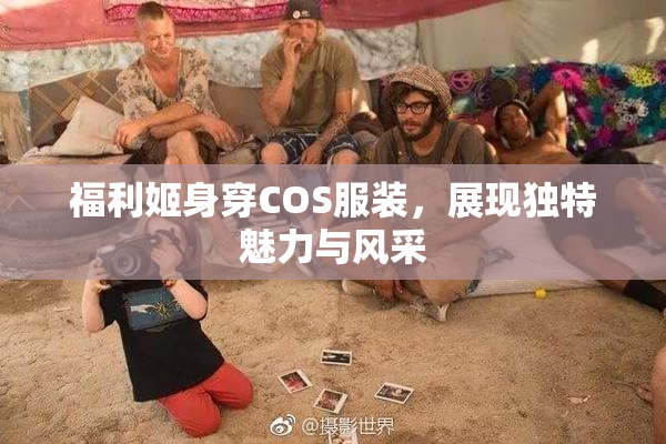福利姬身穿COS服装，展现独特魅力与风采