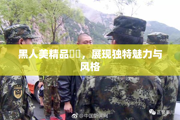 黑人美精品❌‌，展现独特魅力与风格