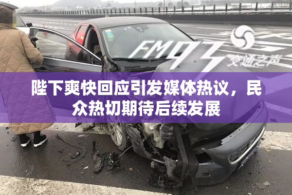 陛下爽快回应引发媒体热议，民众热切期待后续发展