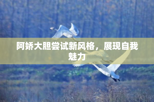 阿娇大胆尝试新风格，展现自我魅力