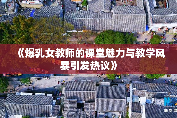 《爆乳女教师的课堂魅力与教学风暴引发热议》
