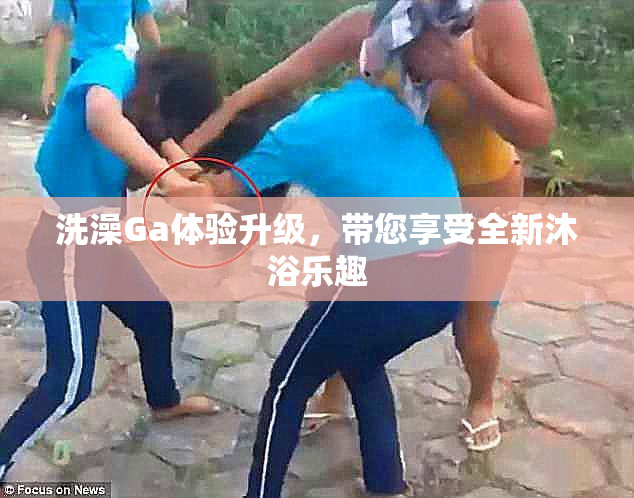 洗澡Ga体验升级，带您享受全新沐浴乐趣