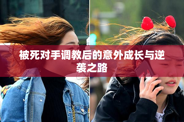 被死对手调教后的意外成长与逆袭之路