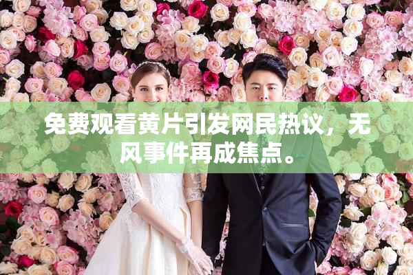 免费观看黄片引发网民热议，无风事件再成焦点。