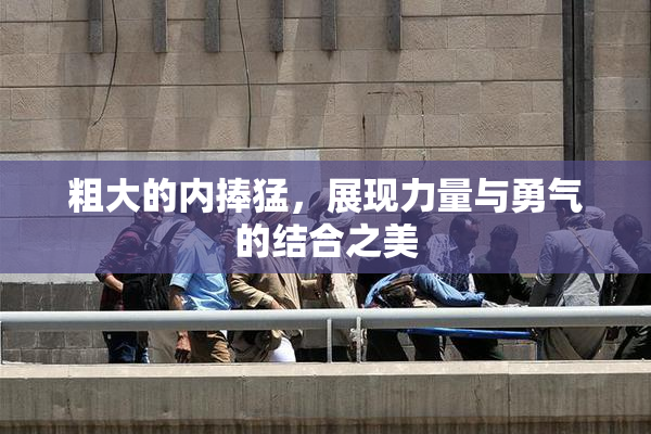 粗大的内捧猛，展现力量与勇气的结合之美