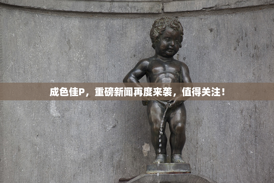 成色佳P，重磅新闻再度来袭，值得关注！