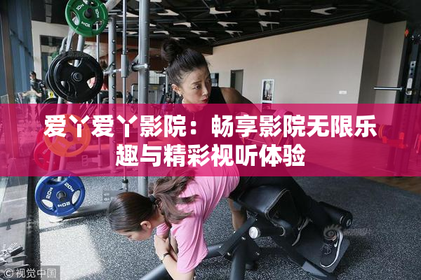 爱丫爱丫影院：畅享影院无限乐趣与精彩视听体验