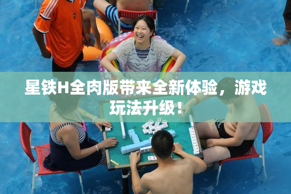 星铁H全肉版带来全新体验，游戏玩法升级！