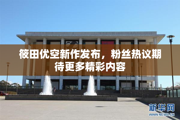 筱田优空新作发布，粉丝热议期待更多精彩内容