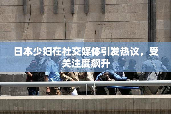 日本少妇在社交媒体引发热议，受关注度飙升
