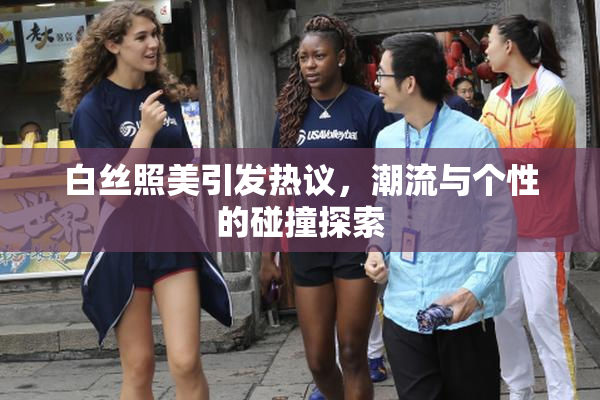 白丝照美引发热议，潮流与个性的碰撞探索