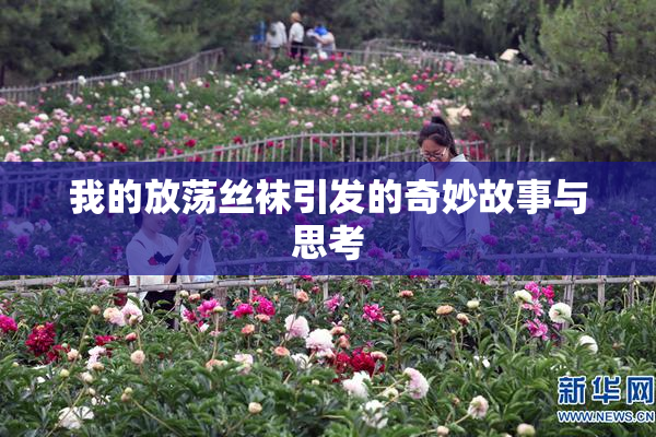 我的放荡丝袜引发的奇妙故事与思考