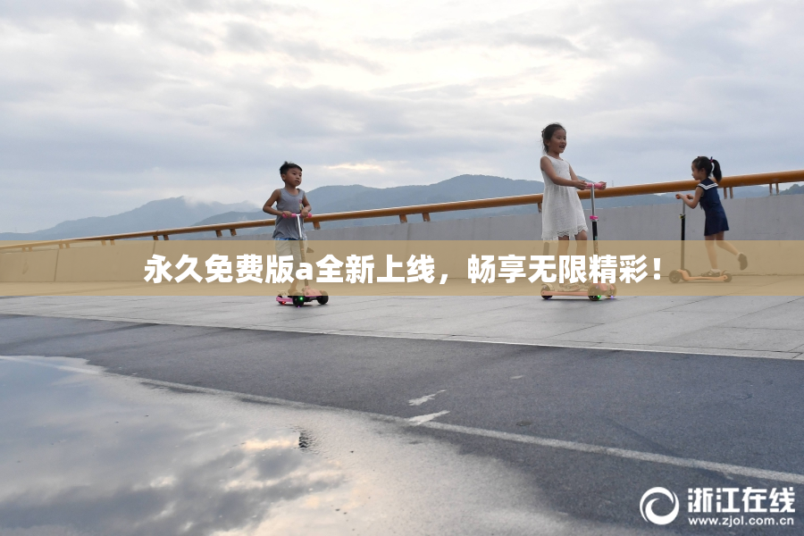 永久免费版a全新上线，畅享无限精彩！