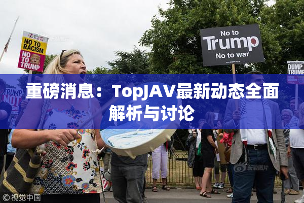 重磅消息：TopJAV最新动态全面解析与讨论