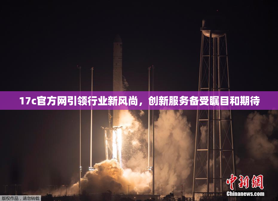 17c官方网引领行业新风尚，创新服务备受瞩目和期待
