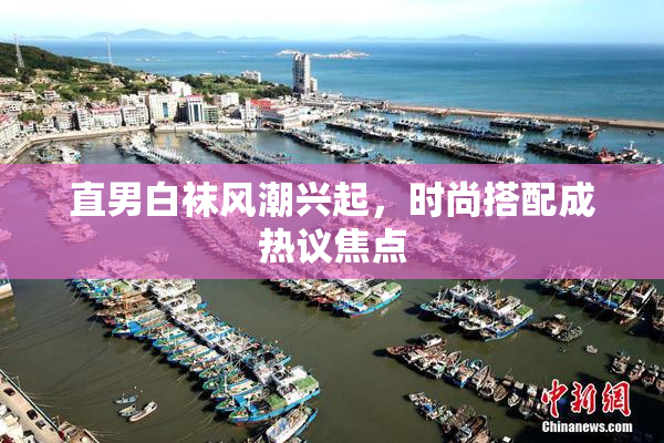 直男白袜风潮兴起，时尚搭配成热议焦点