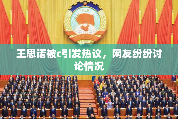 王思诺被c引发热议，网友纷纷讨论情况