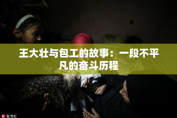 王大壮与包工的故事：一段不平凡的奋斗历程