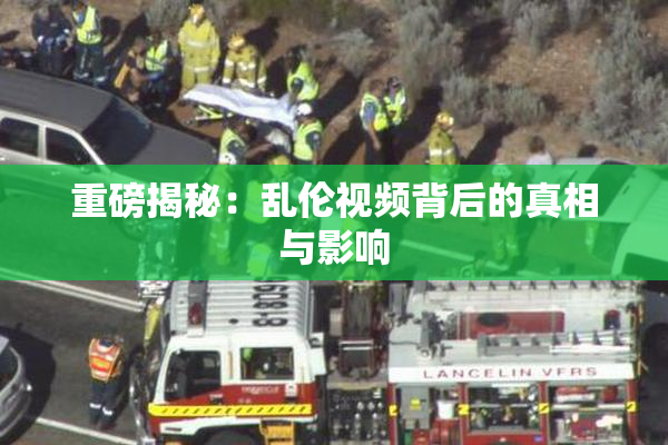 重磅揭秘：乱伦视频背后的真相与影响