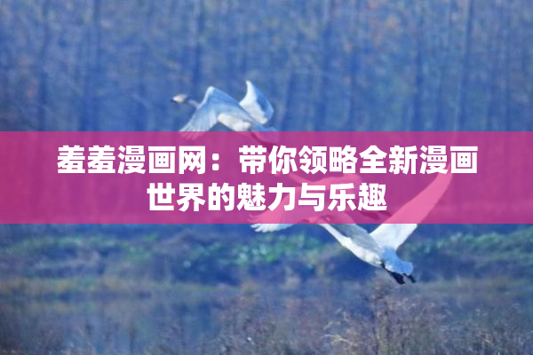 羞羞漫画网：带你领略全新漫画世界的魅力与乐趣