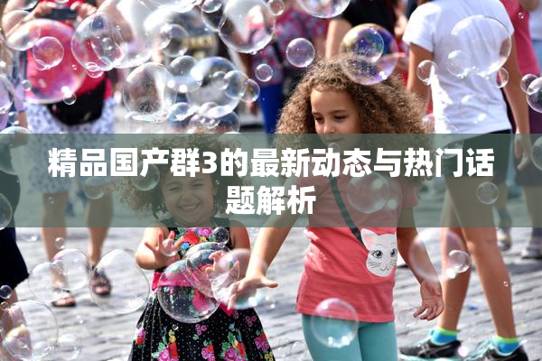 精品国产群3的最新动态与热门话题解析