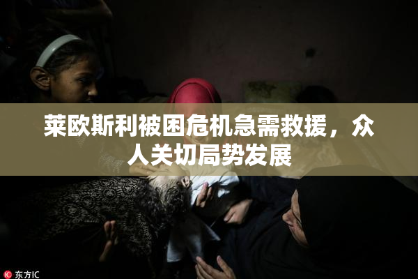 莱欧斯利被困危机急需救援，众人关切局势发展