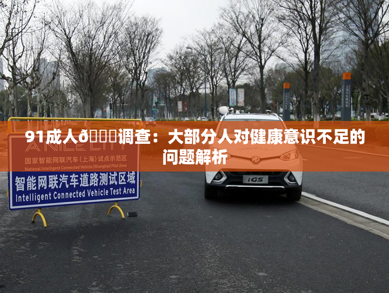 91成人🔞调查：大部分人对健康意识不足的问题解析