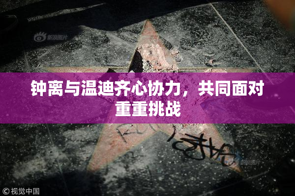 钟离与温迪齐心协力，共同面对重重挑战