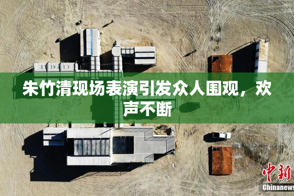 朱竹清现场表演引发众人围观，欢声不断