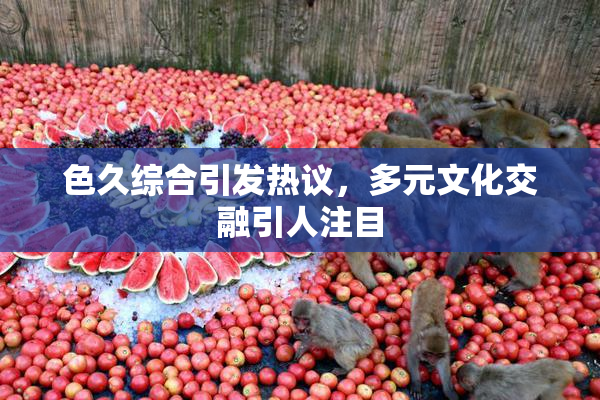 色久综合引发热议，多元文化交融引人注目