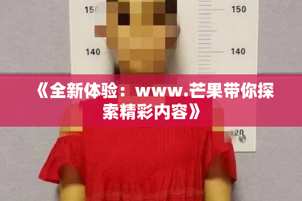 《全新体验：www.芒果带你探索精彩内容》