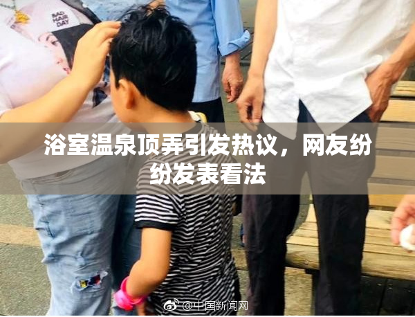 浴室温泉顶弄引发热议，网友纷纷发表看法
