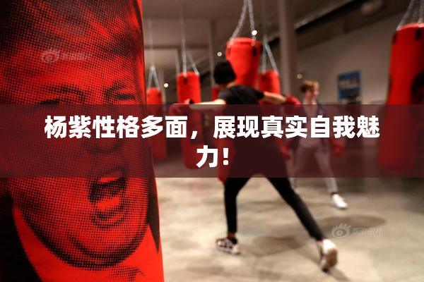 杨紫性格多面，展现真实自我魅力！