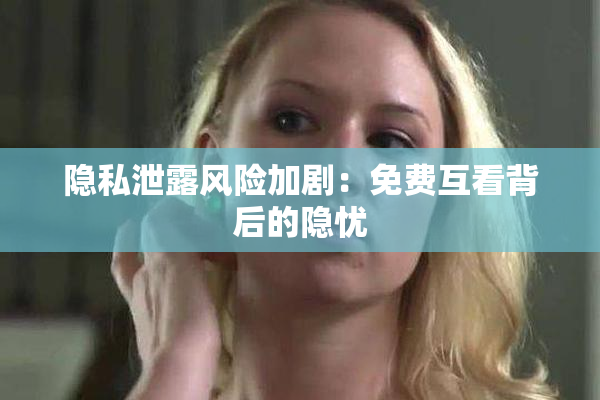 隐私泄露风险加剧：免费互看背后的隐忧