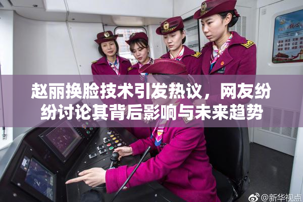 赵丽换脸技术引发热议，网友纷纷讨论其背后影响与未来趋势