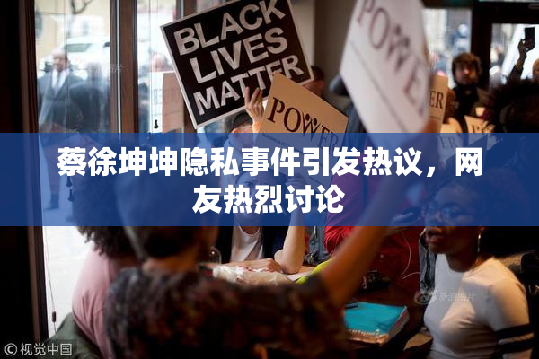 蔡徐坤坤隐私事件引发热议，网友热烈讨论