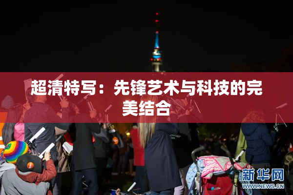 超清特写：先锋艺术与科技的完美结合