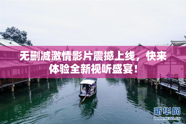 无删减激情影片震撼上线，快来体验全新视听盛宴！