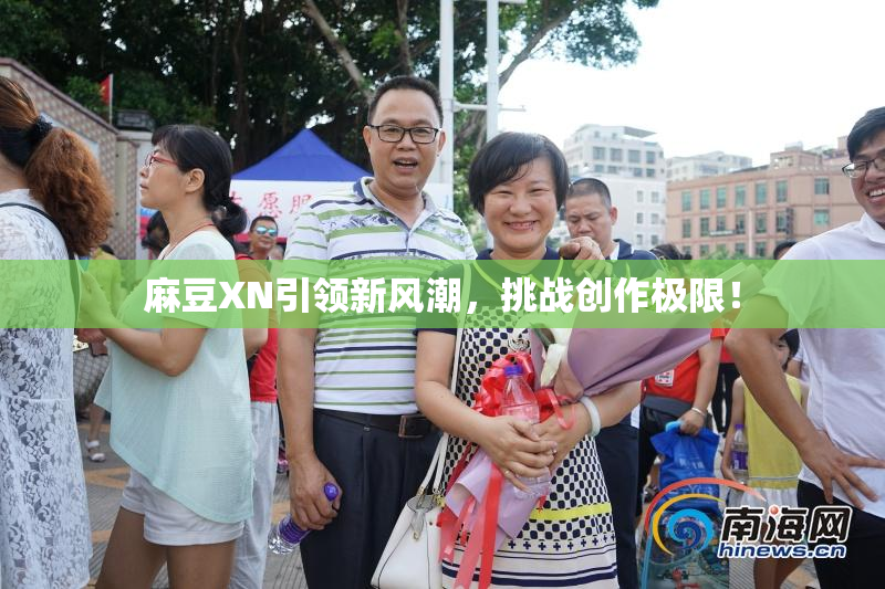 麻豆XN引领新风潮，挑战创作极限！
