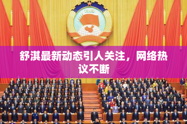 舒淇最新动态引人关注，网络热议不断
