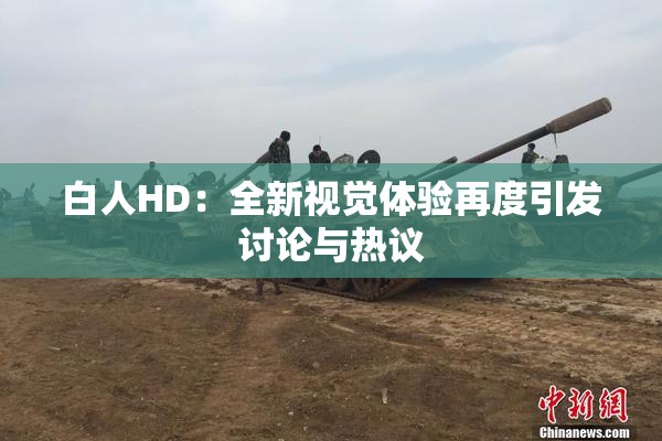 白人HD：全新视觉体验再度引发讨论与热议