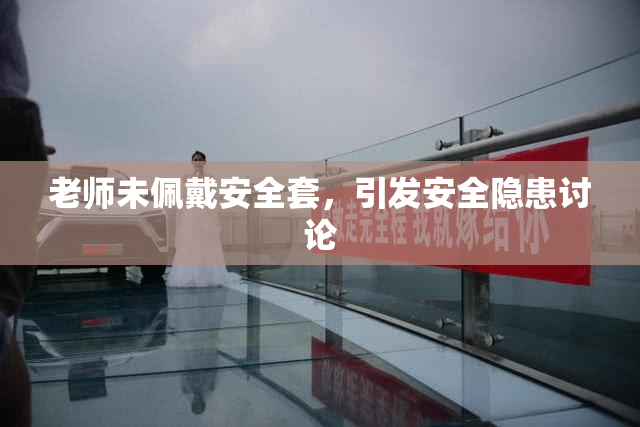 老师未佩戴安全套，引发安全隐患讨论