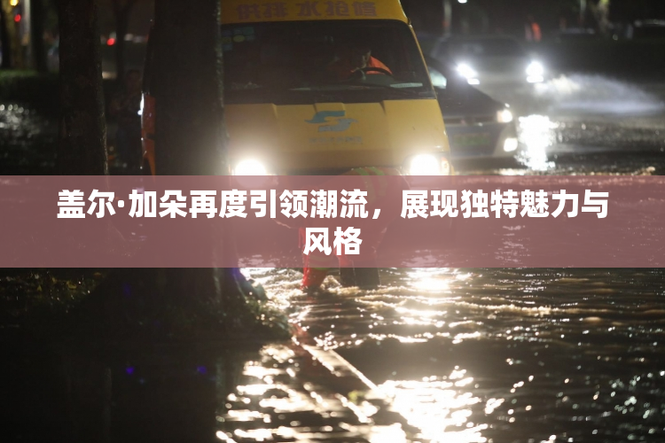 盖尔·加朵再度引领潮流，展现独特魅力与风格