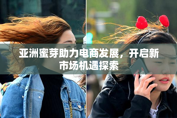 亚洲蜜芽助力电商发展，开启新市场机遇探索