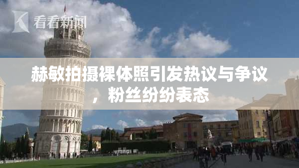 赫敏拍摄裸体照引发热议与争议，粉丝纷纷表态